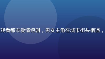 茄子视频在线观看都市爱情短剧，男女主角在城市街头相遇，画面温馨浪漫